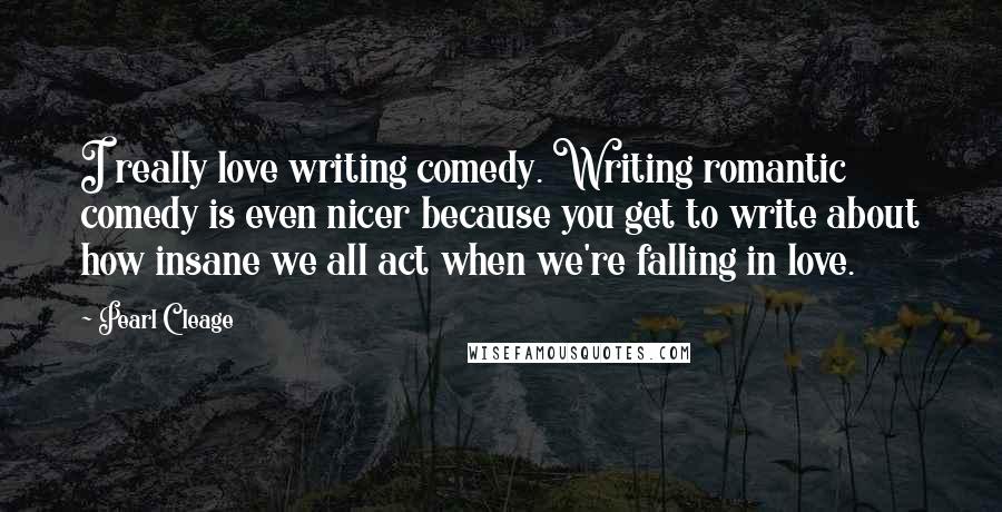 Pearl Cleage Quotes: I really love writing comedy. Writing romantic comedy is even nicer because you get to write about how insane we all act when we're falling in love.