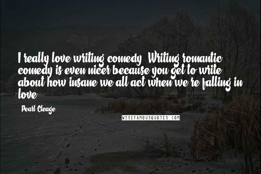 Pearl Cleage Quotes: I really love writing comedy. Writing romantic comedy is even nicer because you get to write about how insane we all act when we're falling in love.