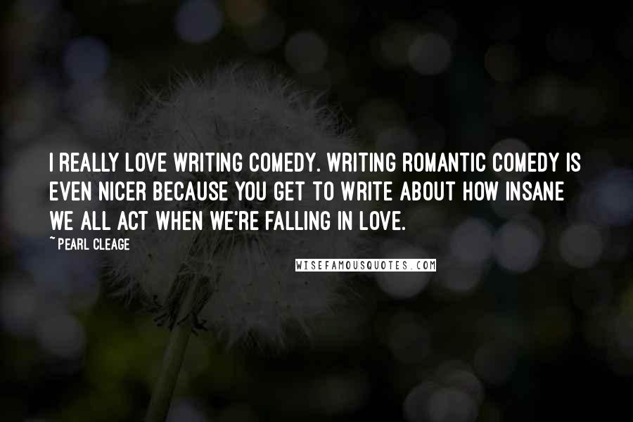 Pearl Cleage Quotes: I really love writing comedy. Writing romantic comedy is even nicer because you get to write about how insane we all act when we're falling in love.