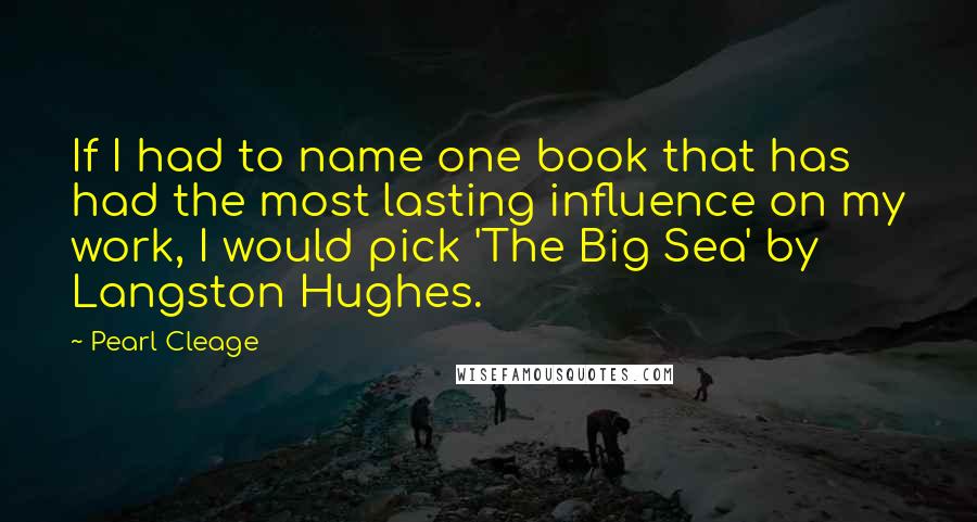 Pearl Cleage Quotes: If I had to name one book that has had the most lasting influence on my work, I would pick 'The Big Sea' by Langston Hughes.