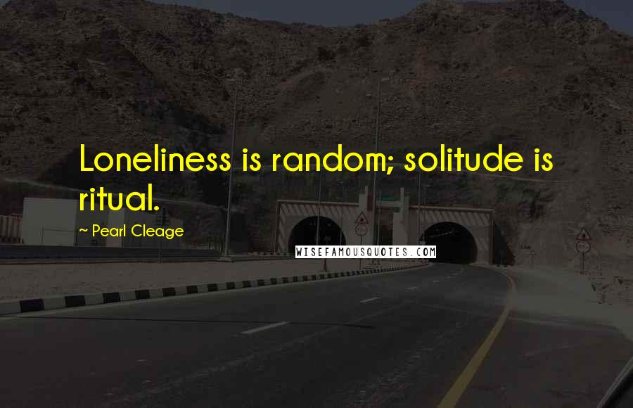 Pearl Cleage Quotes: Loneliness is random; solitude is ritual.