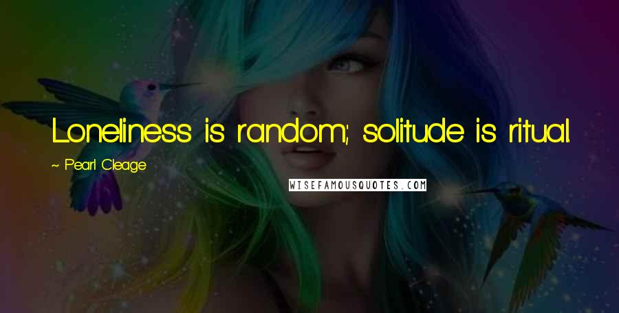 Pearl Cleage Quotes: Loneliness is random; solitude is ritual.