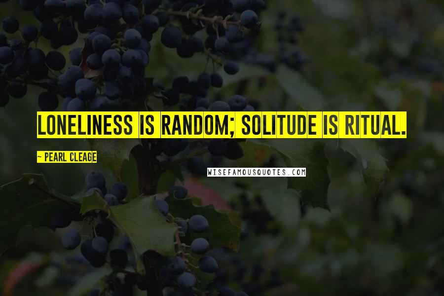 Pearl Cleage Quotes: Loneliness is random; solitude is ritual.