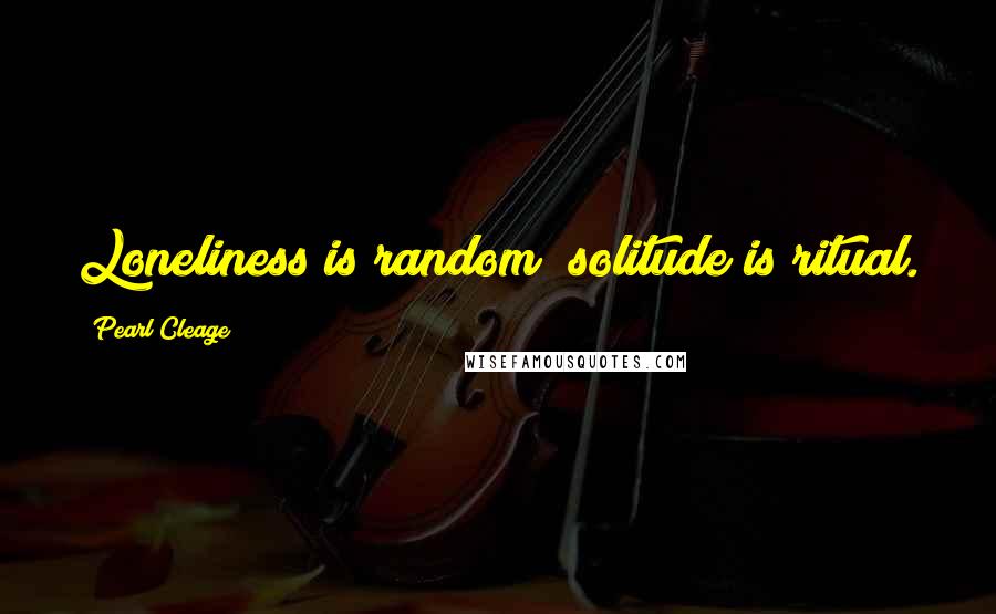 Pearl Cleage Quotes: Loneliness is random; solitude is ritual.