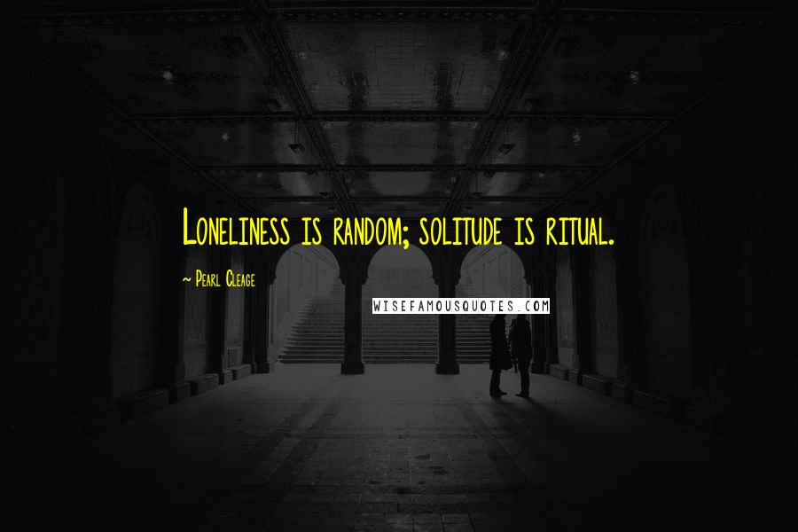 Pearl Cleage Quotes: Loneliness is random; solitude is ritual.