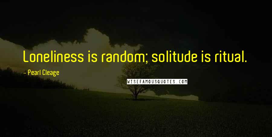 Pearl Cleage Quotes: Loneliness is random; solitude is ritual.