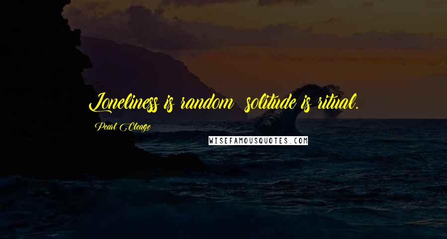 Pearl Cleage Quotes: Loneliness is random; solitude is ritual.