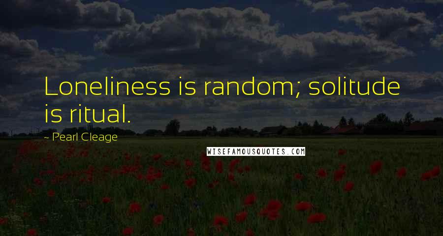Pearl Cleage Quotes: Loneliness is random; solitude is ritual.