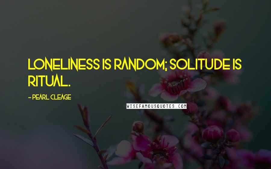 Pearl Cleage Quotes: Loneliness is random; solitude is ritual.