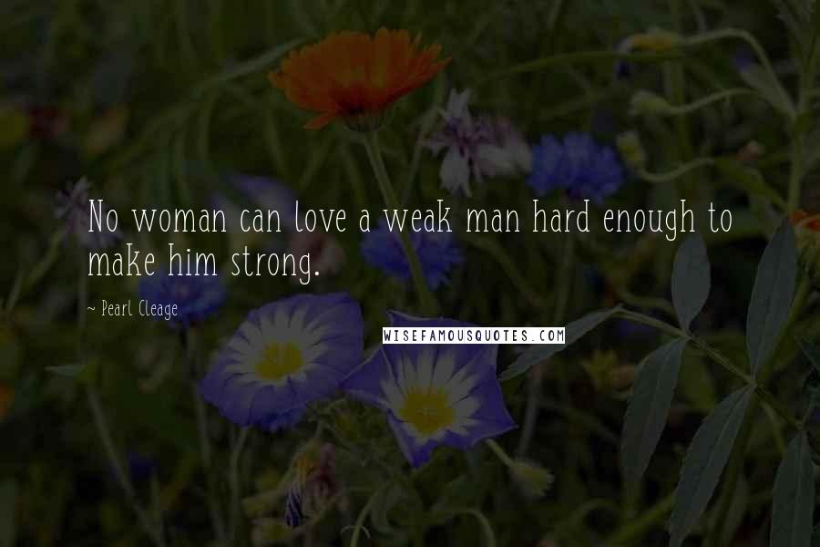 Pearl Cleage Quotes: No woman can love a weak man hard enough to make him strong.