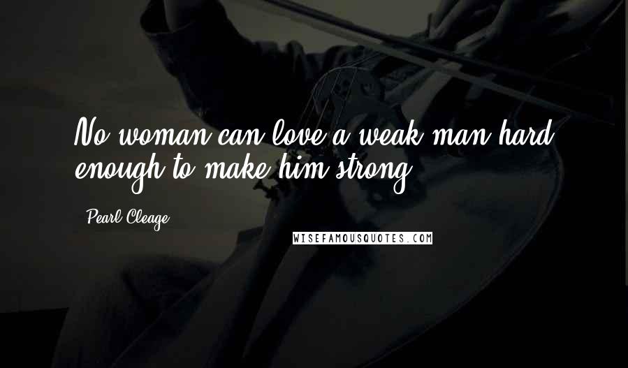 Pearl Cleage Quotes: No woman can love a weak man hard enough to make him strong.