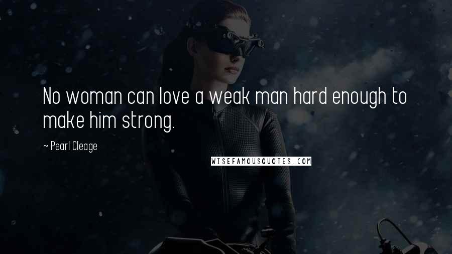 Pearl Cleage Quotes: No woman can love a weak man hard enough to make him strong.