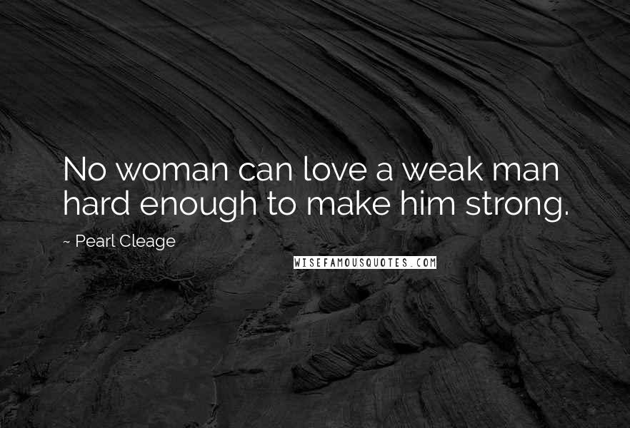 Pearl Cleage Quotes: No woman can love a weak man hard enough to make him strong.