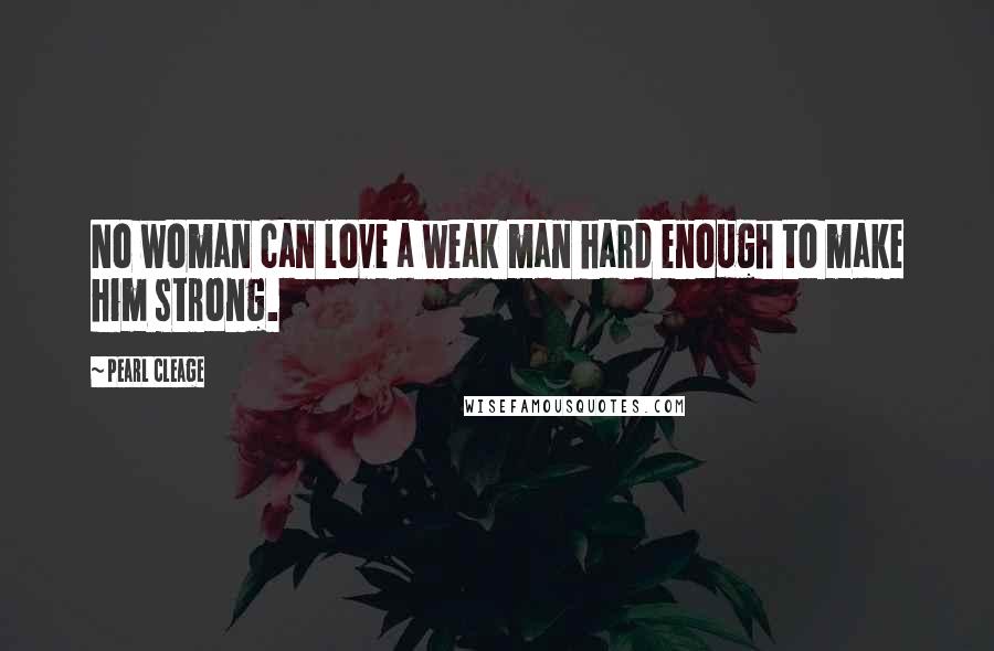 Pearl Cleage Quotes: No woman can love a weak man hard enough to make him strong.