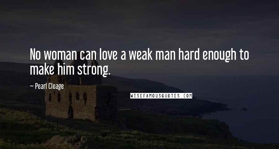 Pearl Cleage Quotes: No woman can love a weak man hard enough to make him strong.