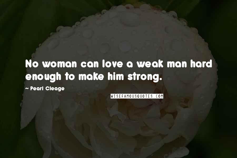 Pearl Cleage Quotes: No woman can love a weak man hard enough to make him strong.
