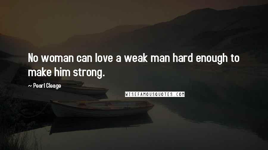 Pearl Cleage Quotes: No woman can love a weak man hard enough to make him strong.
