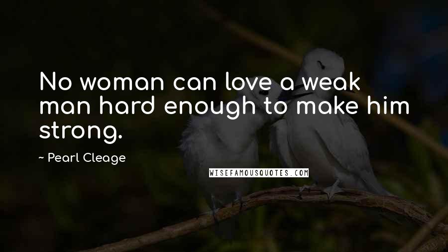 Pearl Cleage Quotes: No woman can love a weak man hard enough to make him strong.