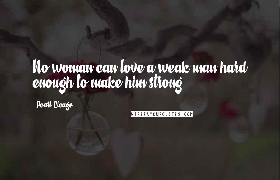 Pearl Cleage Quotes: No woman can love a weak man hard enough to make him strong.