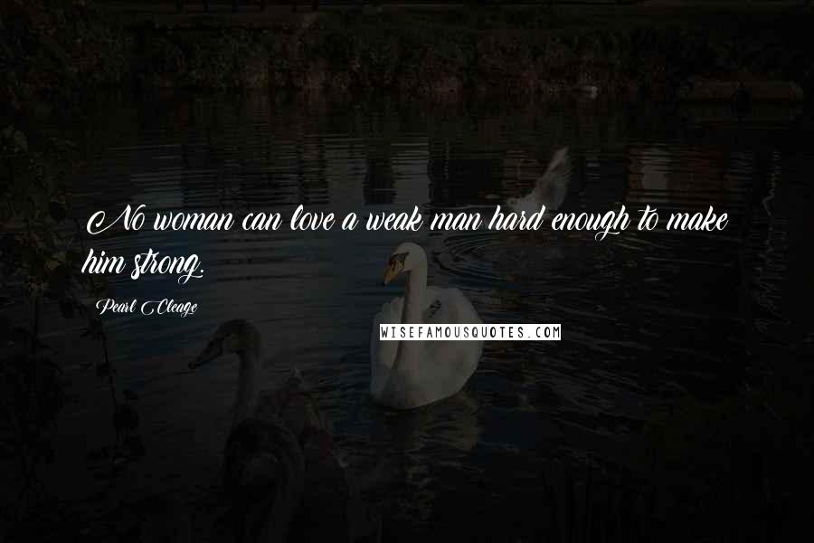 Pearl Cleage Quotes: No woman can love a weak man hard enough to make him strong.
