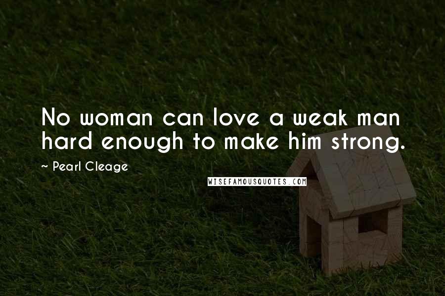 Pearl Cleage Quotes: No woman can love a weak man hard enough to make him strong.