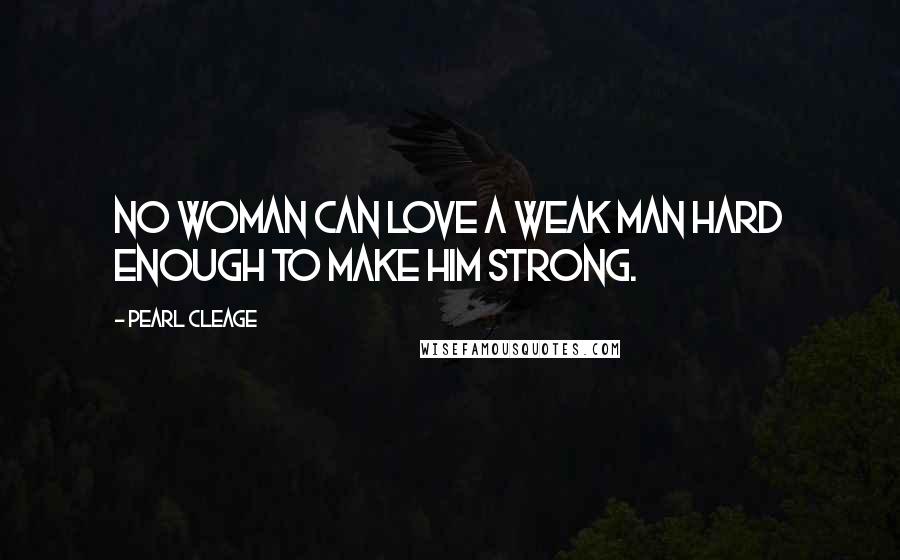 Pearl Cleage Quotes: No woman can love a weak man hard enough to make him strong.