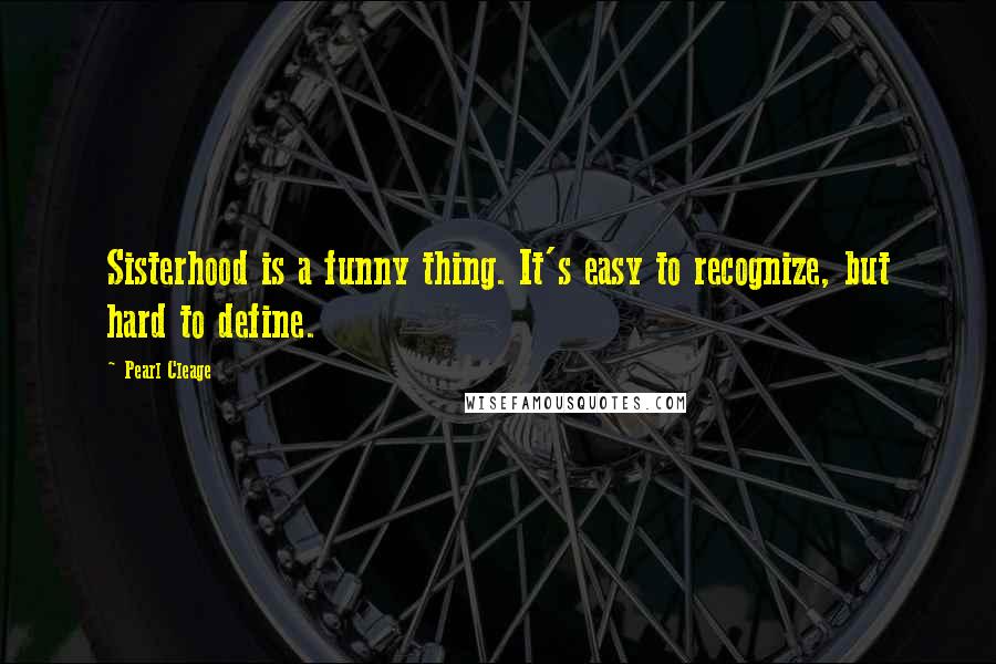 Pearl Cleage Quotes: Sisterhood is a funny thing. It's easy to recognize, but hard to define.