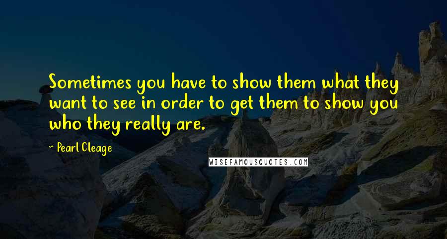 Pearl Cleage Quotes: Sometimes you have to show them what they want to see in order to get them to show you who they really are.