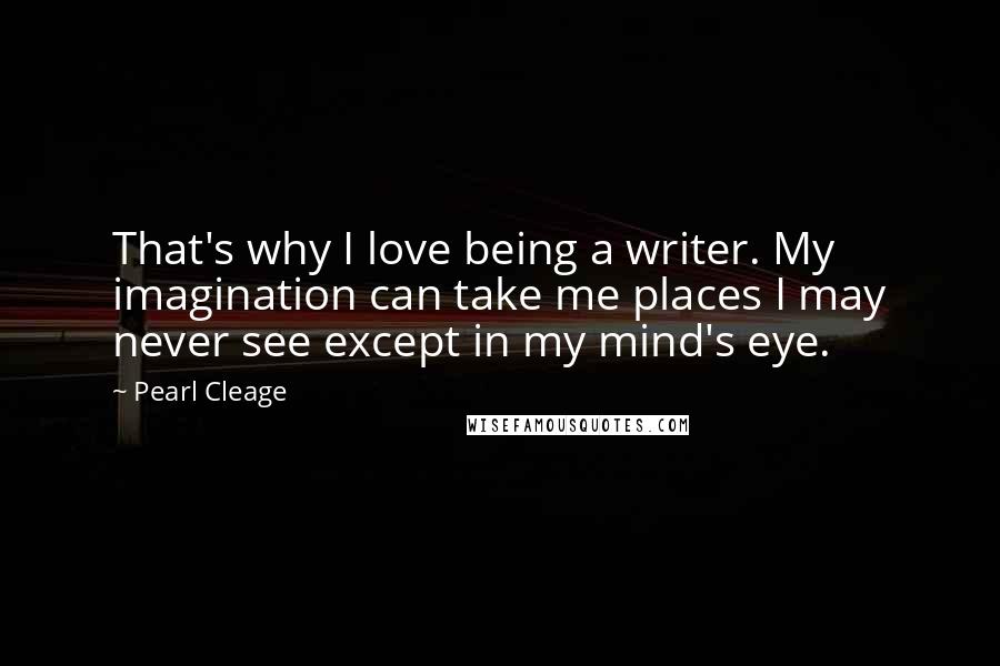 Pearl Cleage Quotes: That's why I love being a writer. My imagination can take me places I may never see except in my mind's eye.