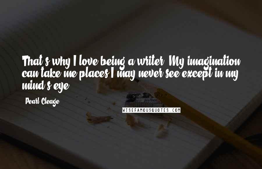 Pearl Cleage Quotes: That's why I love being a writer. My imagination can take me places I may never see except in my mind's eye.