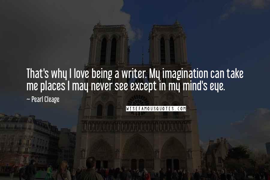 Pearl Cleage Quotes: That's why I love being a writer. My imagination can take me places I may never see except in my mind's eye.