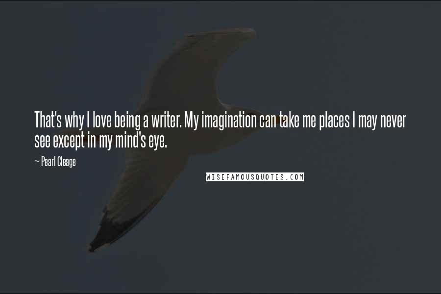 Pearl Cleage Quotes: That's why I love being a writer. My imagination can take me places I may never see except in my mind's eye.