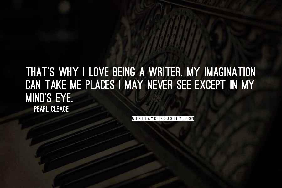 Pearl Cleage Quotes: That's why I love being a writer. My imagination can take me places I may never see except in my mind's eye.