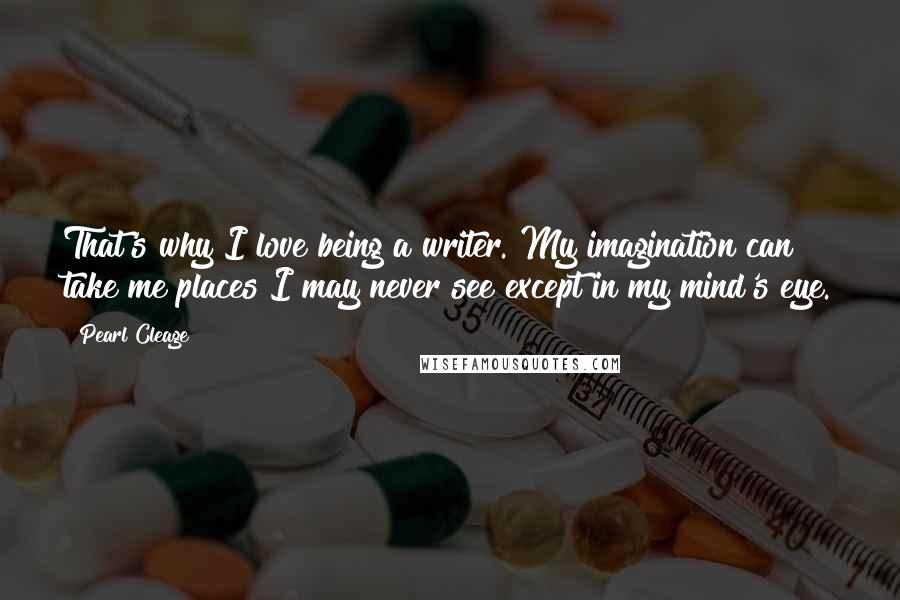 Pearl Cleage Quotes: That's why I love being a writer. My imagination can take me places I may never see except in my mind's eye.