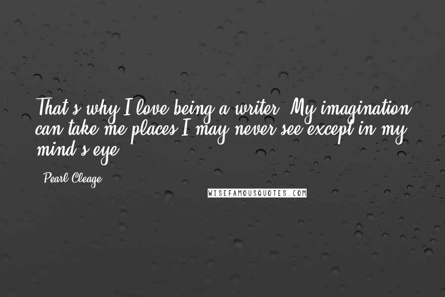 Pearl Cleage Quotes: That's why I love being a writer. My imagination can take me places I may never see except in my mind's eye.