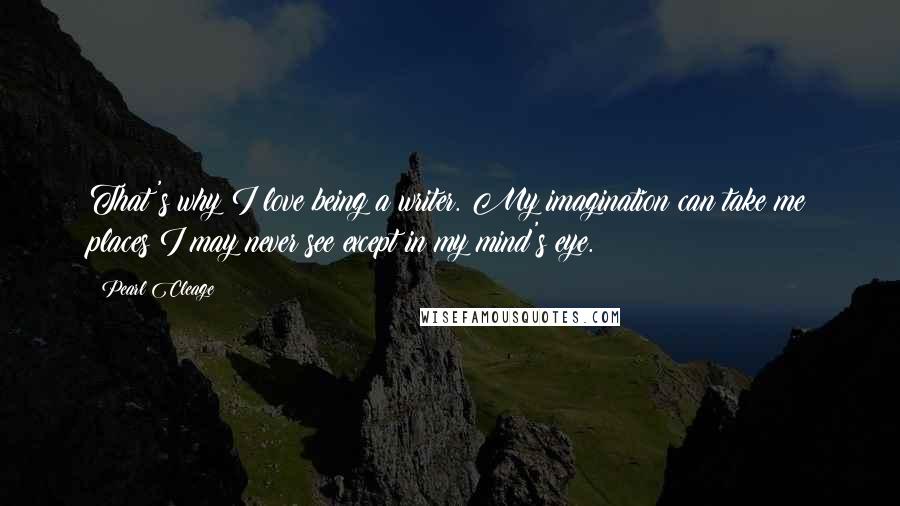 Pearl Cleage Quotes: That's why I love being a writer. My imagination can take me places I may never see except in my mind's eye.