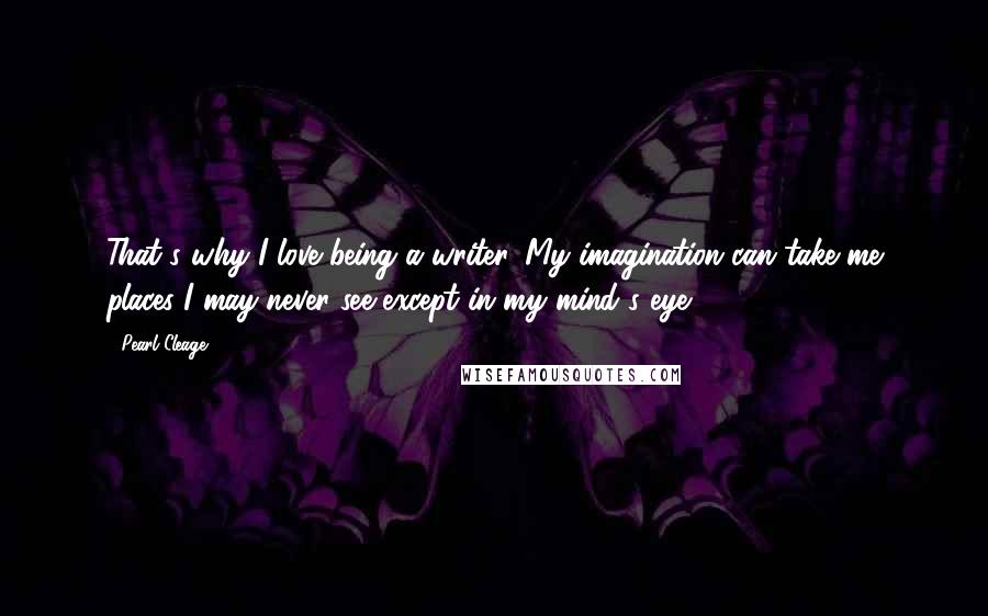 Pearl Cleage Quotes: That's why I love being a writer. My imagination can take me places I may never see except in my mind's eye.