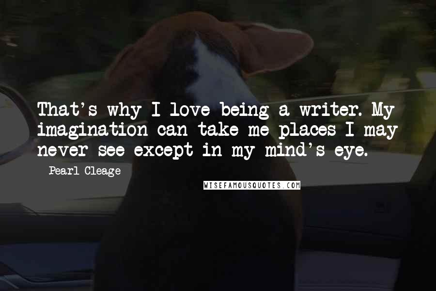 Pearl Cleage Quotes: That's why I love being a writer. My imagination can take me places I may never see except in my mind's eye.