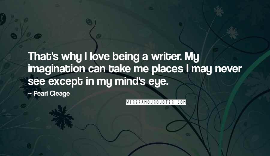 Pearl Cleage Quotes: That's why I love being a writer. My imagination can take me places I may never see except in my mind's eye.