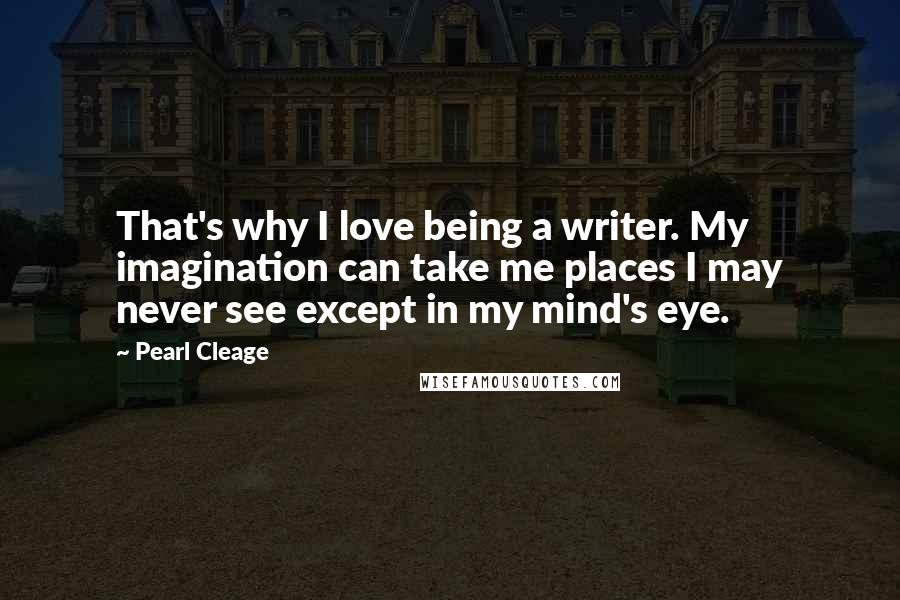Pearl Cleage Quotes: That's why I love being a writer. My imagination can take me places I may never see except in my mind's eye.