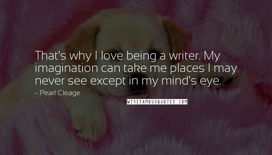 Pearl Cleage Quotes: That's why I love being a writer. My imagination can take me places I may never see except in my mind's eye.