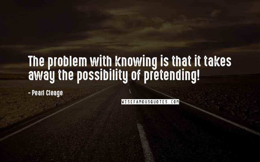 Pearl Cleage Quotes: The problem with knowing is that it takes away the possibility of pretending!