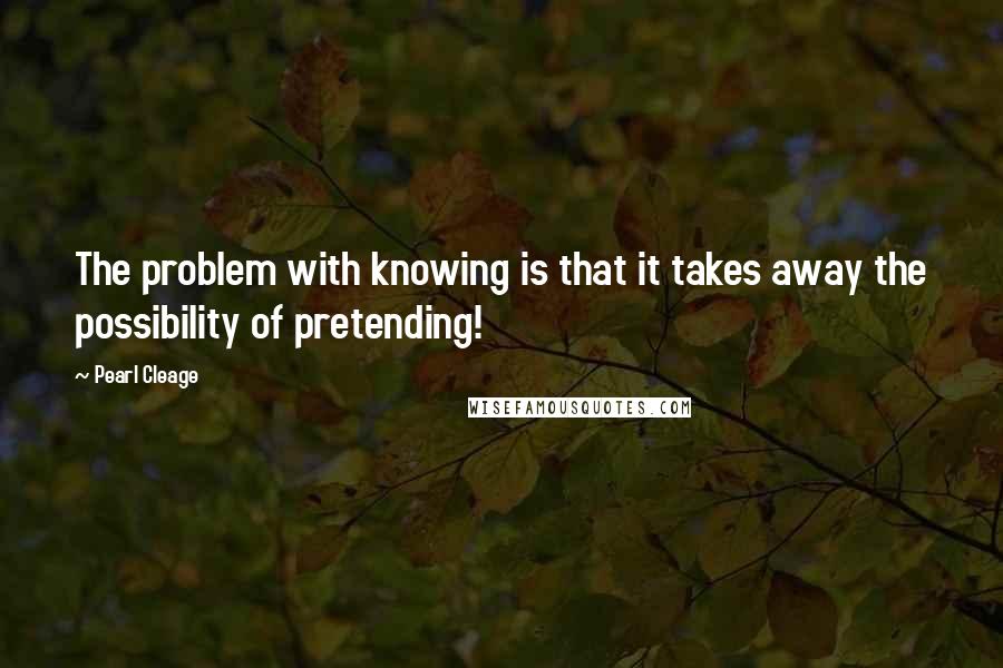 Pearl Cleage Quotes: The problem with knowing is that it takes away the possibility of pretending!