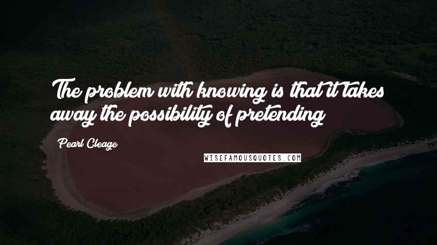Pearl Cleage Quotes: The problem with knowing is that it takes away the possibility of pretending!