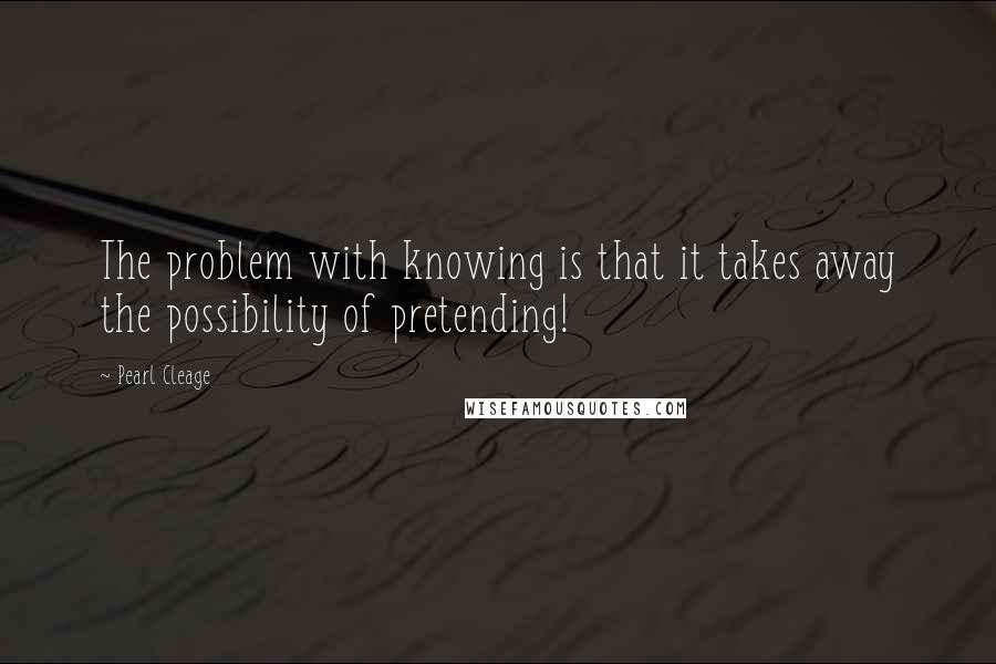 Pearl Cleage Quotes: The problem with knowing is that it takes away the possibility of pretending!