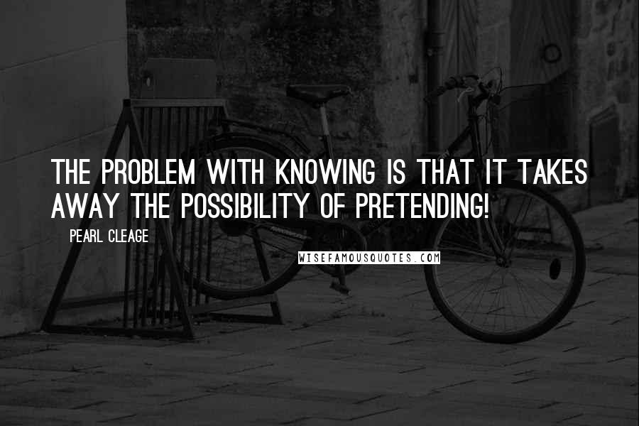 Pearl Cleage Quotes: The problem with knowing is that it takes away the possibility of pretending!