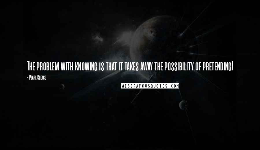 Pearl Cleage Quotes: The problem with knowing is that it takes away the possibility of pretending!