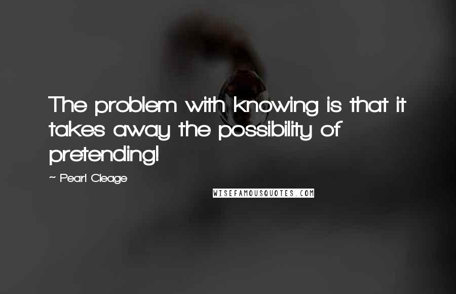 Pearl Cleage Quotes: The problem with knowing is that it takes away the possibility of pretending!
