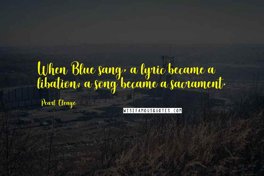 Pearl Cleage Quotes: When Blue sang, a lyric became a libation; a song became a sacrament.