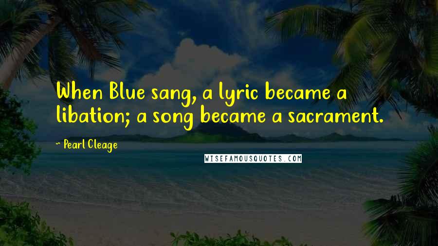 Pearl Cleage Quotes: When Blue sang, a lyric became a libation; a song became a sacrament.
